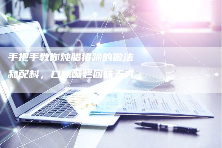 手把手教你炖腊猪蹄的做法和配料，口感酥烂回味无穷！