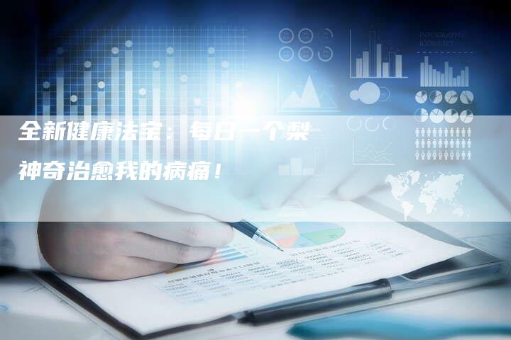 全新健康法宝：每日一个梨神奇治愈我的病痛！