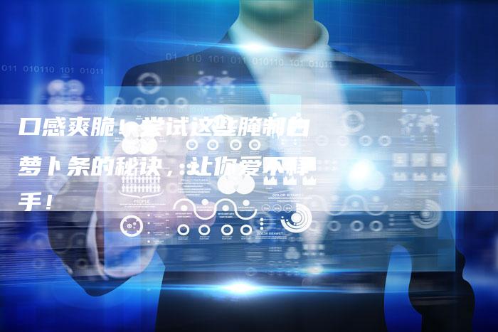 口感爽脆！尝试这些腌制白萝卜条的秘诀，让你爱不释手！