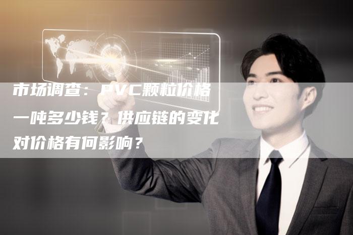 市场调查：PVC颗粒价格一吨多少钱？供应链的变化对价格有何影响？
