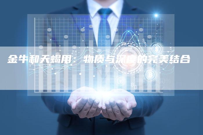 金牛和天蝎用：物质与深度的完美结合