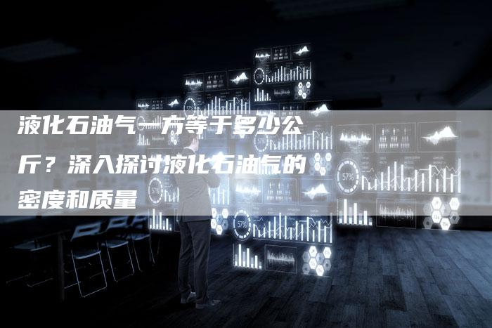 液化石油气一方等于多少公斤？深入探讨液化石油气的密度和质量