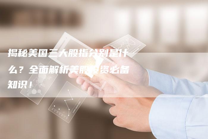 揭秘美国三大股指分别是什么？全面解析美股投资必备知识！