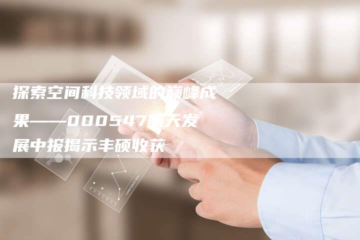 探索空间科技领域的巅峰成果——000547航天发展中报揭示丰硕收获