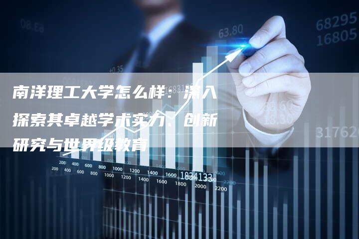 南洋理工大学怎么样：深入探索其卓越学术实力、创新研究与世界级教育