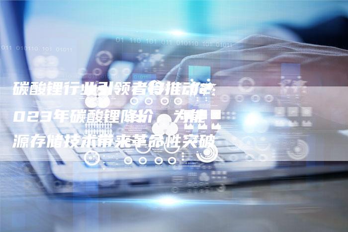 碳酸锂行业引领者将推动2023年碳酸锂降价，为能源存储技术带来革命性突破