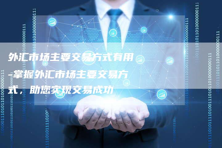 外汇市场主要交易方式有用-掌握外汇市场主要交易方式，助您实现交易成功