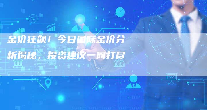 金价狂飙！今日国际金价分析揭秘，投资建议一网打尽