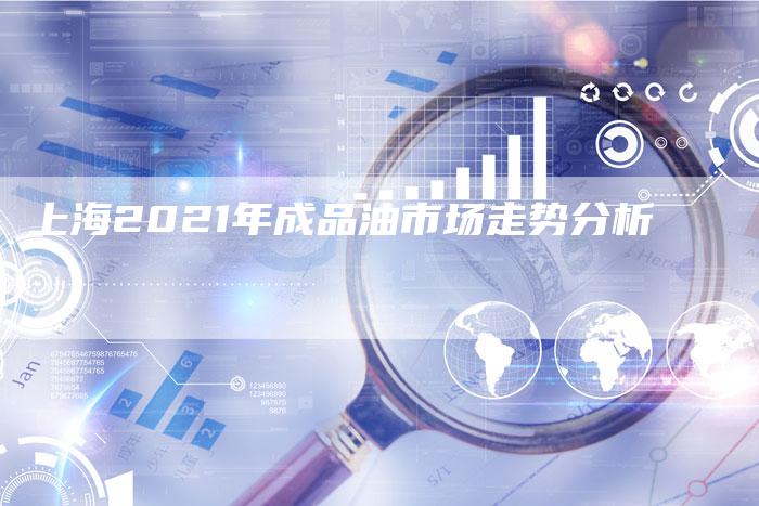 上海2021年成品油市场走势分析