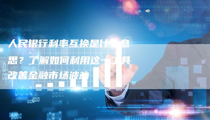 人民银行利率互换是什么意思？了解如何利用这一工具改善金融市场波动