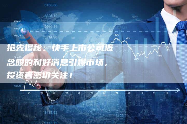 抢先揭秘：快手上市公司概念股的利好消息引爆市场，投资者密切关注！