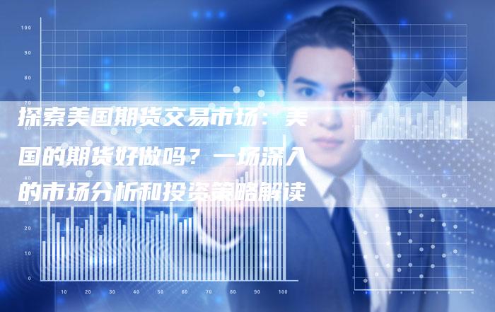探索美国期货交易市场：美国的期货好做吗？一场深入的市场分析和投资策略解读