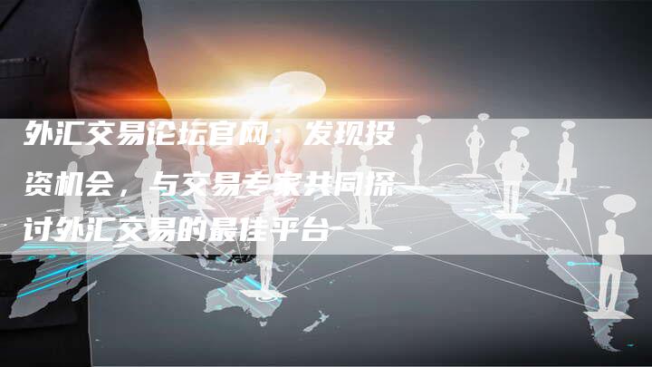 外汇交易论坛官网：发现投资机会，与交易专家共同探讨外汇交易的最佳平台