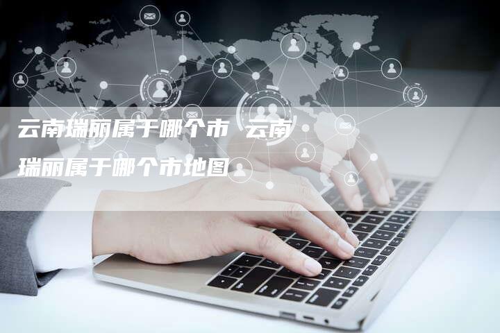 云南瑞丽属于哪个市 云南瑞丽属于哪个市地图