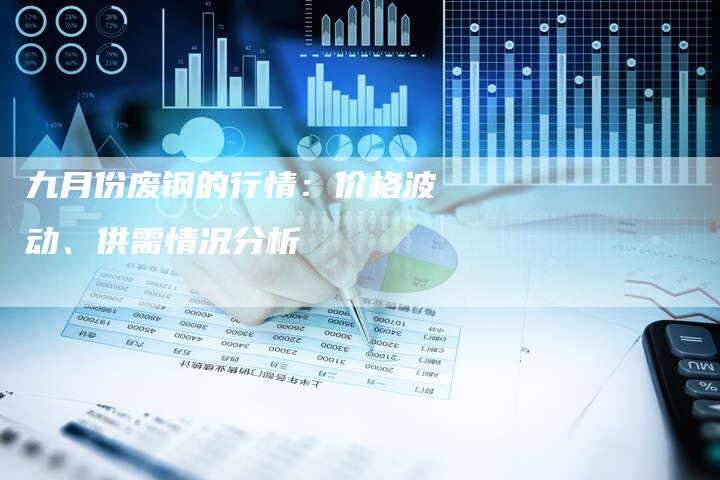 九月份废钢的行情：价格波动、供需情况分析
