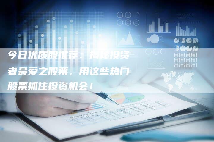 今日优质股推荐：揭秘投资者最爱之股票，用这些热门股票抓住投资机会！