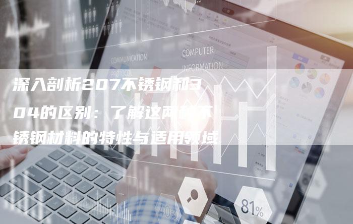深入剖析207不锈钢和304的区别：了解这两种不锈钢材料的特性与适用领域