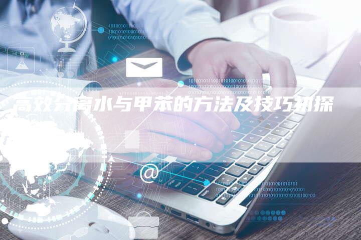 高效分离水与甲苯的方法及技巧初探