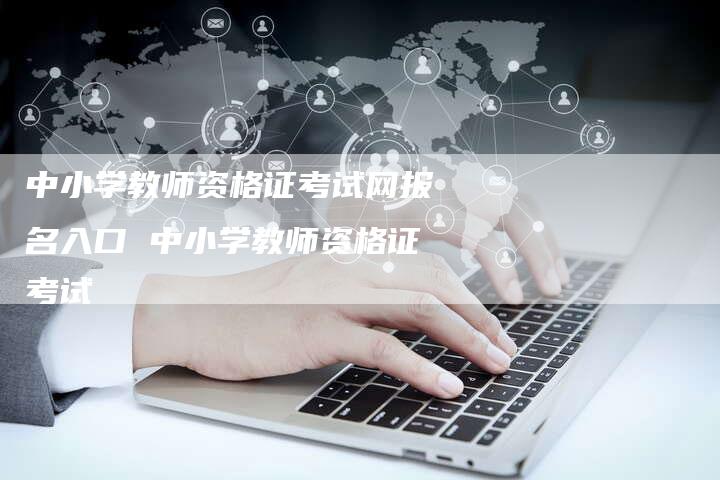 中小学教师资格证考试网报名入口 中小学教师资格证考试
