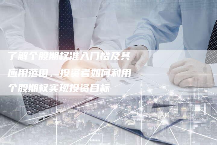 了解个股期权准入门槛及其应用范围，投资者如何利用个股期权实现投资目标
