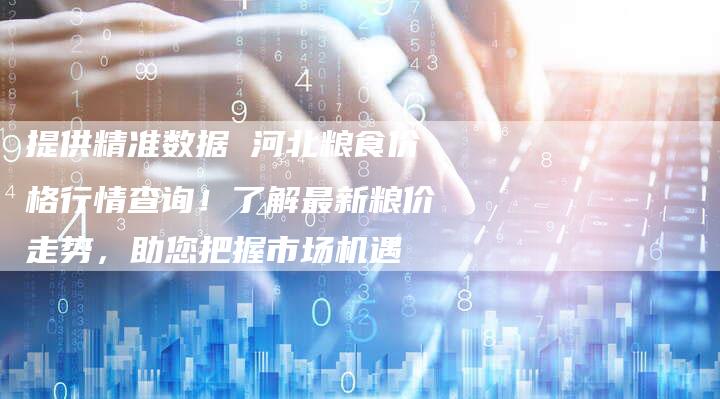 提供精准数据 河北粮食价格行情查询！了解最新粮价走势，助您把握市场机遇