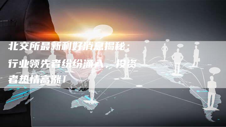北交所最新利好消息揭秘：行业领先者纷纷涌入，投资者热情高涨！