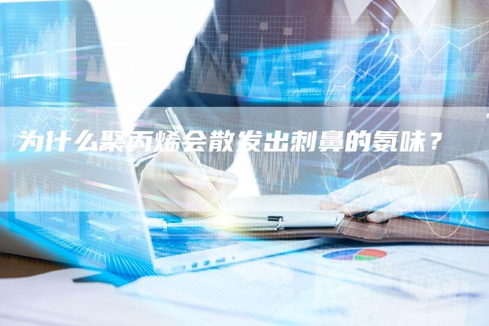 为什么聚丙烯会散发出刺鼻的氨味？