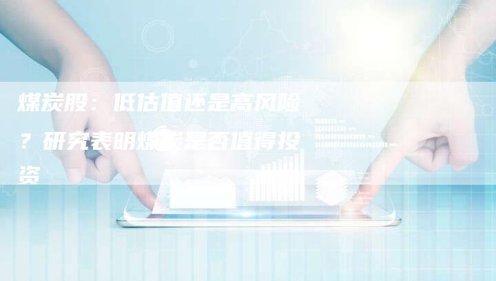 煤炭股：低估值还是高风险？研究表明煤炭是否值得投资