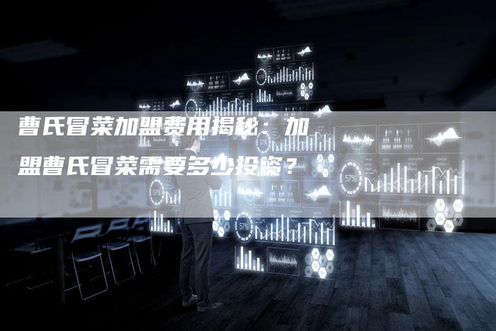 曹氏冒菜加盟费用揭秘:加盟曹氏冒菜需要多少投资?