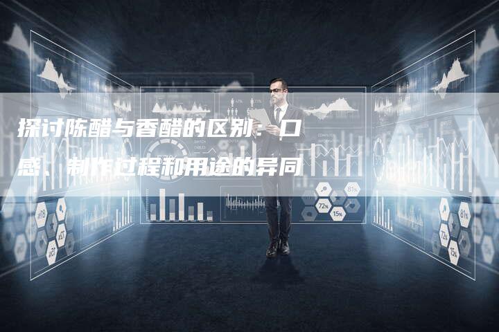 探讨陈醋与香醋的区别：口感、制作过程和用途的异同