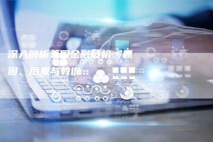 深入剖析美国金融危机：原因、后果与教训