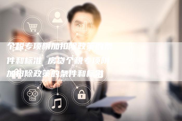 个税专项附加扣除政策的条件和标准 房贷个税专项附加扣除政策的条件和标准