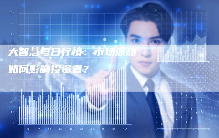 大智慧每日行情：市场波动如何影响投资者？