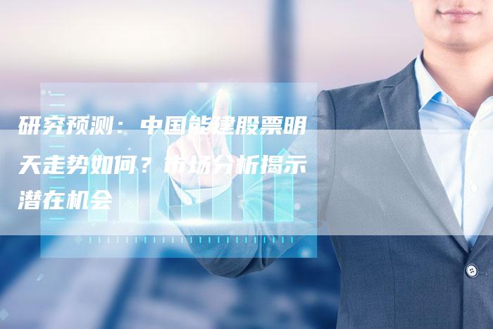 研究预测：中国能建股票明天走势如何？市场分析揭示潜在机会