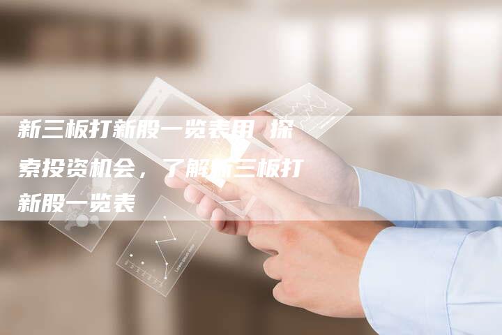 新三板打新股一览表用 探索投资机会，了解新三板打新股一览表