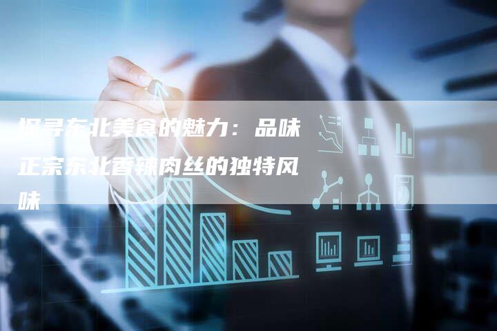 探寻东北美食的魅力：品味正宗东北香辣肉丝的独特风味