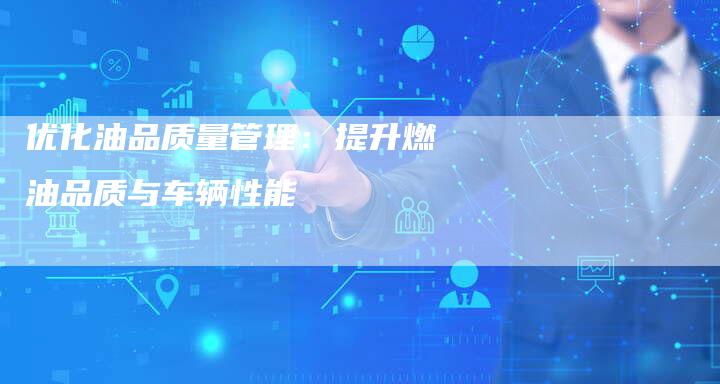优化油品质量管理：提升燃油品质与车辆性能