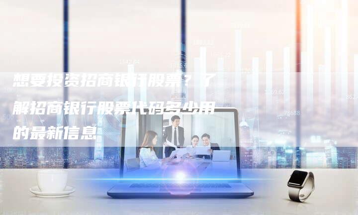 想要投资招商银行股票？了解招商银行股票代码多少用的最新信息