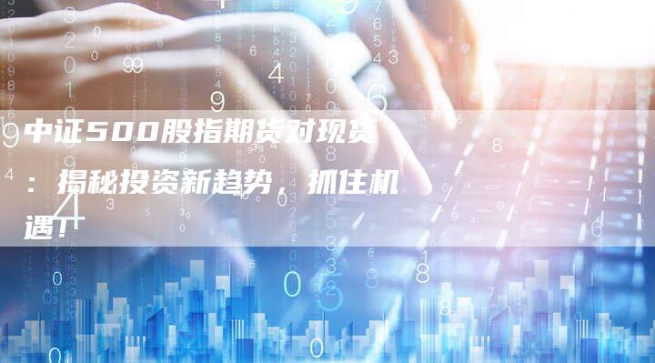 中证500股指期货对现货：揭秘投资新趋势，抓住机遇！