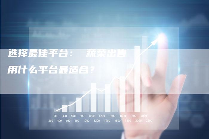 选择最佳平台： 蔬菜出售用什么平台最适合？
