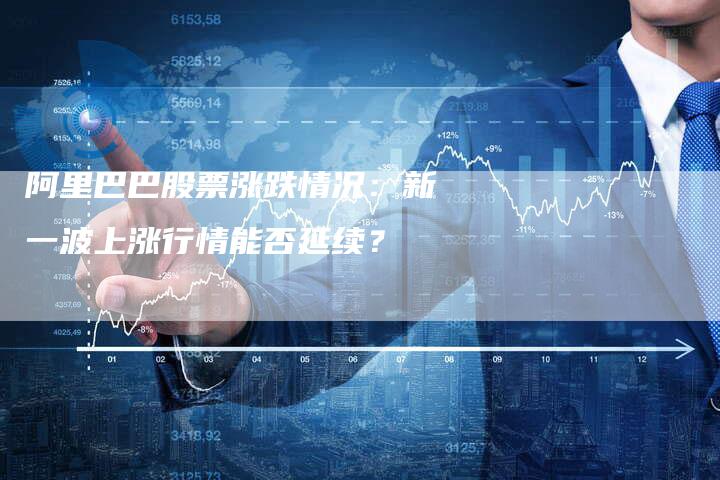 阿里巴巴股票涨跌情况：新一波上涨行情能否延续？