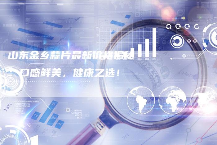 山东金乡蒜片最新价格揭秘：口感鲜美，健康之选！