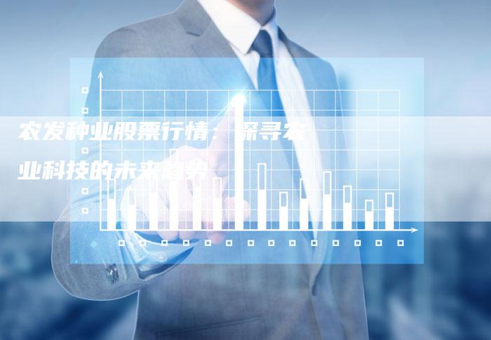农发种业股票行情：探寻农业科技的未来趋势