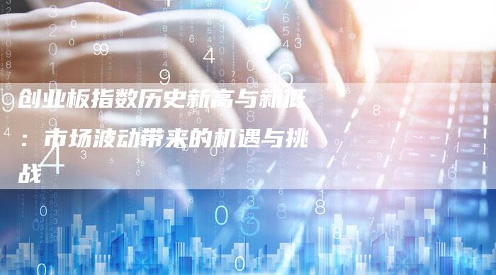 创业板指数历史新高与新低：市场波动带来的机遇与挑战