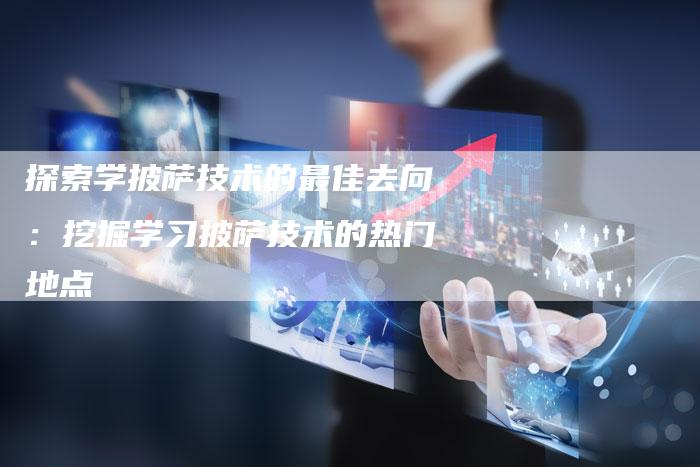 探索学披萨技术的最佳去向：挖掘学习披萨技术的热门地点