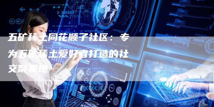 五矿稀土同花顺子社区：专为五矿稀土爱好者打造的社交聚集地