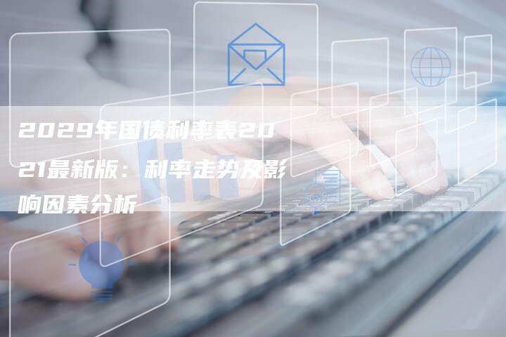 2029年国债利率表2021最新版：利率走势及影响因素分析