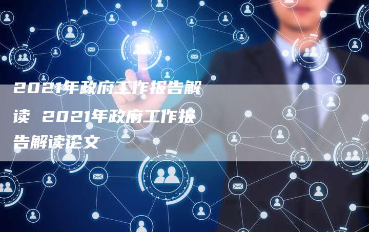 2021年政府工作报告解读 2021年政府工作报告解读论文