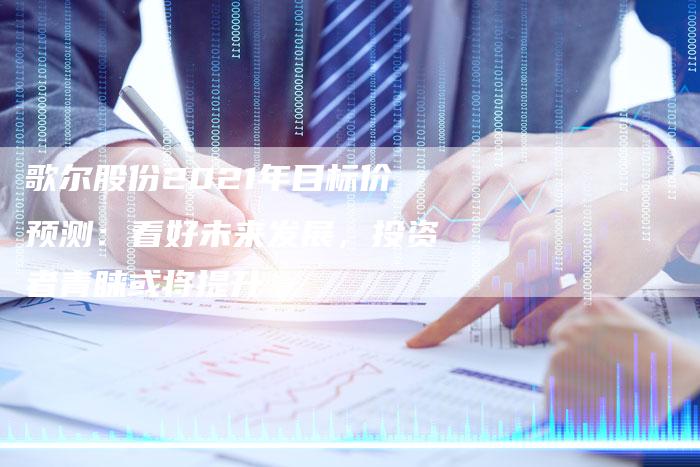 歌尔股份2021年目标价预测：看好未来发展，投资者青睐或将提升