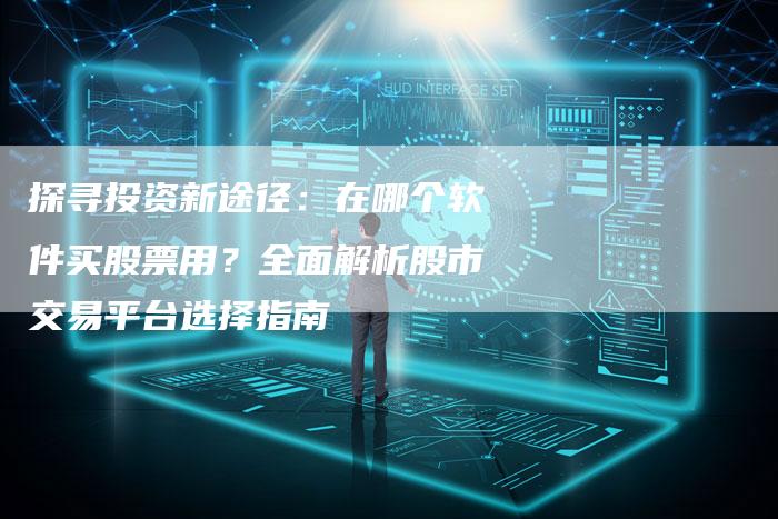 探寻投资新途径：在哪个软件买股票用？全面解析股市交易平台选择指南